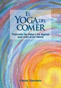 EL YOGA DEL COMER. TRASCENDER LAS DIETAS Y LOS DOGMAS PARA NUTRIR AL SER NATURAL