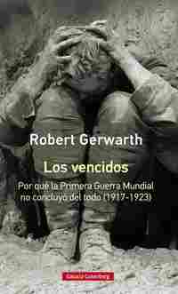 LOS VENCIDOS. POR QUÉ LA PRIMERA GUERRA MUNDIAL NO CONCLUYÓ DEL TODO 1917-1923