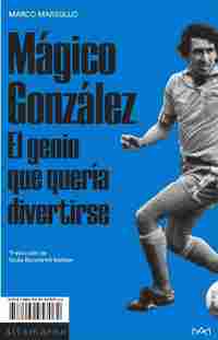 MÁGICO GONZÁLEZ. EL GENIO QUE QUERÍA DIVERTIRSE