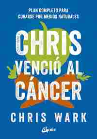 CHRIS VENCIO AL CANCER. PLAN COMPLETO PARA CURARSE POR MEDIOS NATURALES