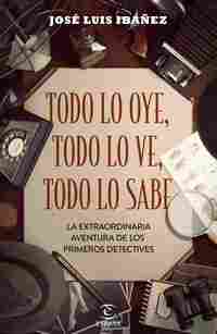 TODO LO OYE, TODO LO VE, TODO LO SABE. LA EXTRAORDINARIA AVENTURA DE LOS PRIMEROS DETECTIVES