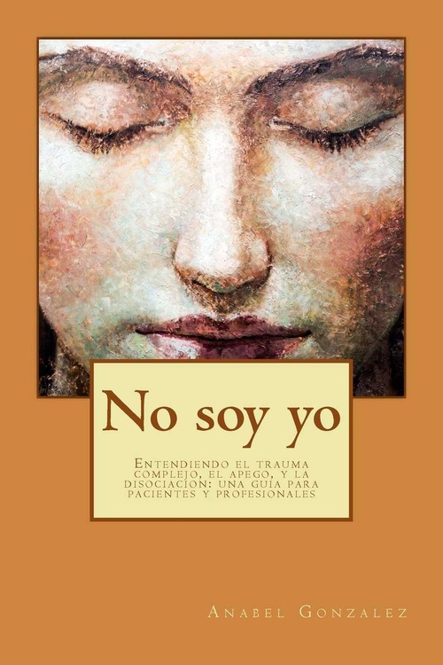 NO SOY YO. ENTENDIENDO EL TRAUMA COMPLEJO, EL APEGO, Y LA DISOCIACIÓN: UNA GUÍA PARA PACIENTES FAMIL