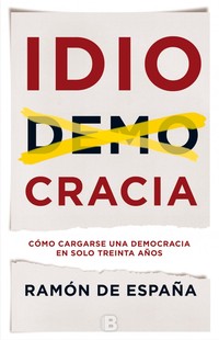 IDIOCRACIA. COMO CARGARSE UNA DEMOCRACIA EN SOLO TREINTA AÑOS
