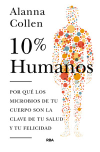 10% HUMANOS. POR QUÉ LOS MICROBIOS DE TU CUERPO SON LA CLAVE DE TU SALUD Y TU FELICIDAD