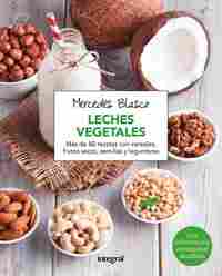 LECHES VEGETALES. MAS  DE 80 RECETAS CON CEREALES, FRUTOS SECOS, SEMILLAS Y LEGUMBRES