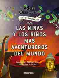 ATLAS OBSCURA. GUIA DE EXPLORACIÓN PARA LAS NIÑAS Y LOS NIÑOS MÁS AVENTUREROS DEL MUNDO
