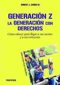 GENERACIÓN Z. LA GENERACIÓN CON DERECHOS. CÓMO EDUCAR PARA LLEGAR A SUS MENTES Y A SUS CORAZONES