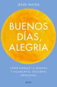 BUENOS DÍAS, ALEGRÍA. COMO SUPERAR LA TRISTEZA Y ALCANZAR EL EQUILIBRIO EMOCIONAL