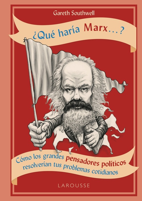 ¿QUÉ HARÍA MARX...?. CÓMO LOS GRANDES PENSADORES POLÍTICOS RESOLVERÍAN TUS PROBLEMAS COTIDIANOS