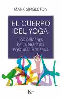 EL CUERPO DEL YOGA. LOS ORÍGENES DE LA PRÁCTICA POSTURAL MODERNA