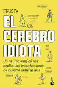 EL CEREBRO IDIOTA. UN NEUROCIENTÍFICO NOS EXPLICA LAS IMPERFECCIONES DE NUESTRA MATERIA GRIS