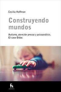 CONSTRUYENDO MUNDOS. AUTISMO, ATENCIÓN PRECOZ Y PSICOANÁLISIS. EL CASO DÍDAC