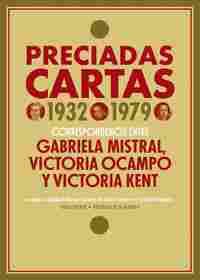 PRECIADAS CARTAS 1932-1979. CORRESPONDENCIA ENTRE GABRIELA MISTRAL, VICTORIA OCAMPO Y VICTORIA KENT