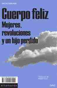 CUERPO FELIZ. MUJERES, REVOLUCIONES Y UN HIJO PERDIDO