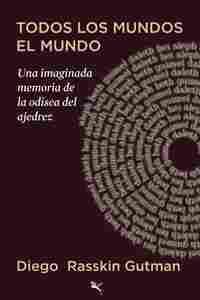 TODOS LOS MUNDOS EL MUNDO. UNA IMAGINADA MEMORIA DE LA ODISEA DEL AJEDREZ