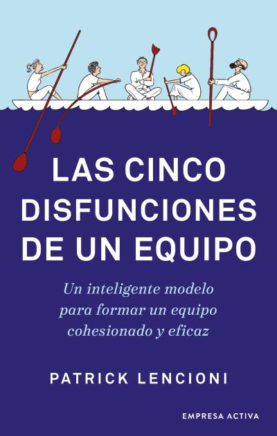 LAS CINCO DISFUNCIONES DE UN EQUIPO. UN INTELIGENTE MODELO PARA FORMAR UN EQUIPO COHESIONADO Y EFICA