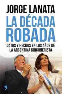 LA DÉCADA ROBADA. DATOS Y HECHOS EN LOS AÑOS DE LA ARGENTINA KIRCHNERISTA