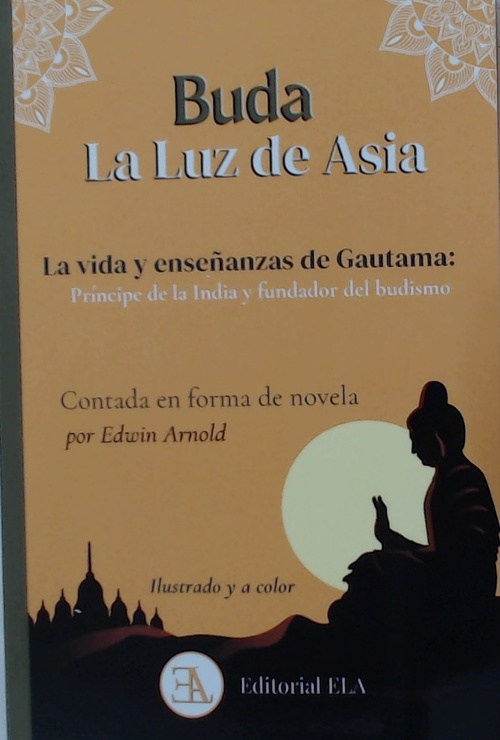 BUDA, LA LUZ DE ASIA. LA VIDA Y ENSEÑANZAS DE GAUTAMA; PRINCIPE DE LA INDIA Y FUNDADOR DEL BUDISMO