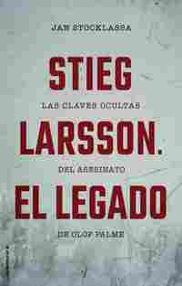 STIEG LARSSON. EL LEGADO. LAS CLAVES OCULTAS DEL ASESINATO DE OLOF PALME