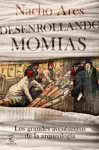 DESENROLLANDO MOMIAS.LOS GRANDES AVENTUREROS DE LA ARQUEOLOGÍA