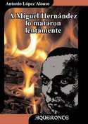 A MIGUEL HERNÁNDEZ LO MATARON LENTAMENTE