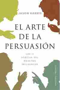 EL ARTE DE LA PERSUASIÓN. LOS 11 HÁBITOS DEL MAESTRO INFLUENCER