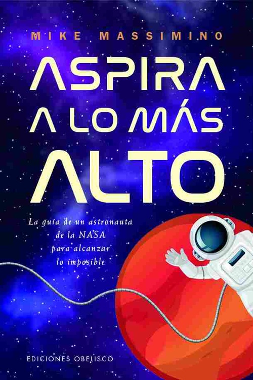ASPIRA A LO MÁS ALTO. LA GUÍA DE UN ASTRONAUTA DE LA NASA PARA ALCANZAR LO IMPOSIBLE