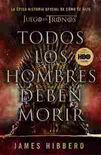 TODOS LOS HOMBRES DEBEN MORIR (LA ÉPICA HISTORIA OFICIAL DE COMO SE HIZO JUEGO DE TRONOS)
