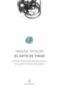 EL ARTE DE TIRAR. LIBÉRATE DE LAS COSAS QUE NO NECESITAS Y SIÉNTE MÁS FELIZ