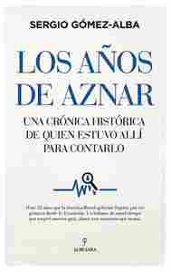 LOS AÑOS DE AZNAR. UNA CRÓNICA HISTÓRICA DE QUIEN ESTUVO ALLÍ PARA CONTARLO