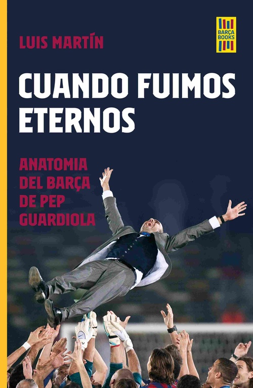 CUANDO FUIMOS ETERNOS. ANATOMÍA DEL BARÇA DE PEP GUARDIOLA