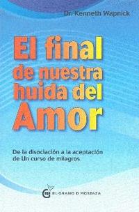 EL FINAL DE NUESTRA HUIDA DEL AMOR. DE LA DISOCIACIÓN A LA ACEPTACIÓN DE UN CURSO DE MILAGROS