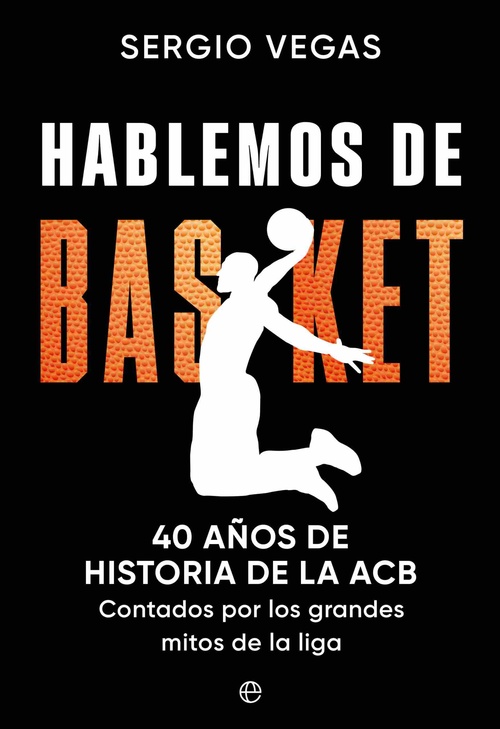 HABLEMOS DE BASKET. 40 AÑOS DE HISTORIA DE LA ACB CONTADOS POR LOS GRANDES MITOS DE LA LIGA