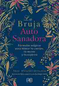 LA BRUJA AUTOSANADORA. FÓRMULAS MÁGICAS PARA MIMAR TU CUERPO, TU MENTE Y TU ESPÍRITU