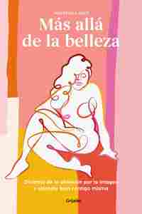 MÁS ALLÁ DE LA BELLEZA. OLVÍDATE DE LA OBSESIÓN POR LA IMAGEN Y SIÉNTETE BIEN CONTIGO MISMA