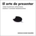 EL ARTE DE PRESENTAR: COMO PLANIFICAR, ESTRUCTURAR, DISEÑAR Y EXPONER PRESENTACIONES