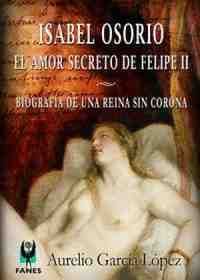 ISABEL OSORIO EL AMOR SECRETO DE FELIPE II. BIOGRAFÍA DE UNA REINA SIN CORONA