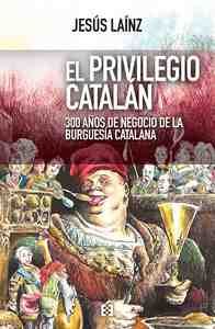 EL PRIVILEGIO CATALAN. 300 AÑOS DE NEGOCIO DE LA BURGUESÍA CATALANA