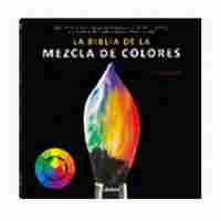 BIBLIA DE LA MEZCLA DE COLORES. TODO SOBRE LA MEZCLA DE PIGMENTOS PARA PINTAR AL ÓLEO, AL ACRÍLICO,
