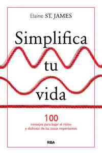 SIMPLIFICA TU VIDA. 100 CONSEJOS PARA BAJAR EL RITMO Y DISFRUTAR DE LAS COSAS IMPORTANTES