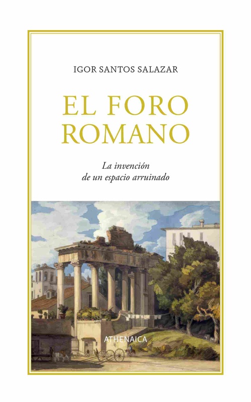 EL FORO ROMANO. LA INVENCIÓN DE UN ESPACIO ARRUINADO