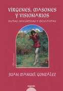 VÍRGENES, MASONES Y VISIONARIOS. RUTAS INICIÁTICAS Y OCULTISTAS