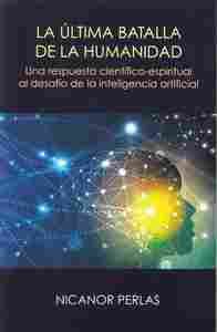 LA ULTIMA BATALLA DE LA HUMANIDAD. UNA RESPUESTA CIENTIFICO-ESPIRITUAL AL DESAFIO DE LA INTELIGENCIA