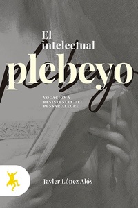 INTELECTUAL PLEBEYO, EL. VOCACIÓN Y SESISTENCIA DEL PENSAR ALEGRE