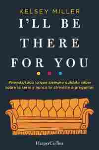 IŽLL BE THERE FOR YOU. FRIENDS TODO LO QUE SIEMPRE QUISISTE SABER SOBRE LA SERIE Y NUNCA TE ATREVIST